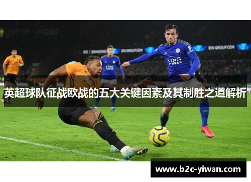 英超球队征战欧战的五大关键因素及其制胜之道解析