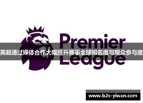 英超通过媒体合作大幅提升赛事全球知名度与观众参与度