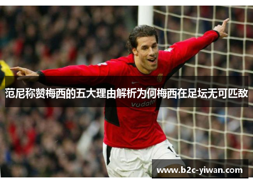 范尼称赞梅西的五大理由解析为何梅西在足坛无可匹敌