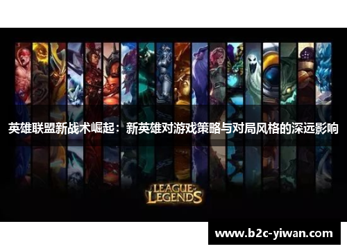 英雄联盟新战术崛起：新英雄对游戏策略与对局风格的深远影响