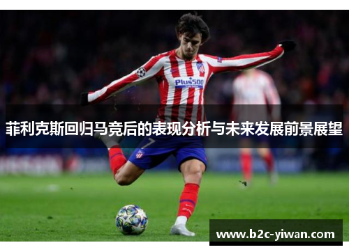 菲利克斯回归马竞后的表现分析与未来发展前景展望