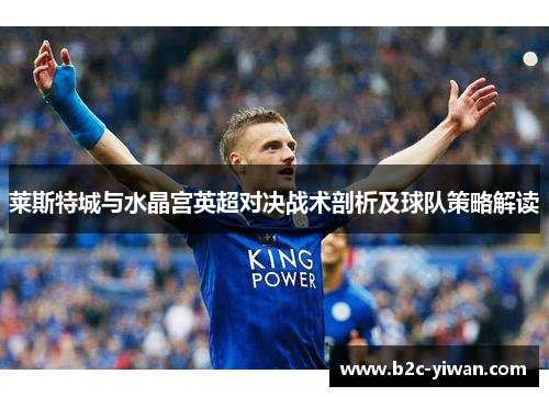 莱斯特城与水晶宫英超对决战术剖析及球队策略解读