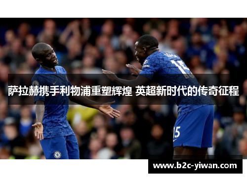 萨拉赫携手利物浦重塑辉煌 英超新时代的传奇征程