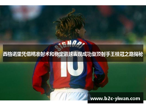 西格诺里凭借精准射术和稳定进球表现成功登顶射手王桂冠之路揭秘