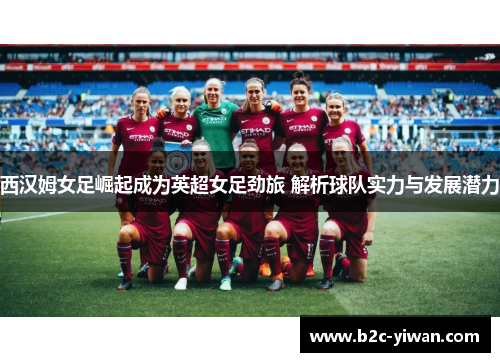 西汉姆女足崛起成为英超女足劲旅 解析球队实力与发展潜力