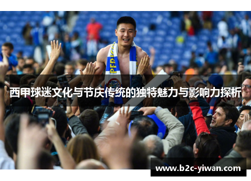 西甲球迷文化与节庆传统的独特魅力与影响力探析