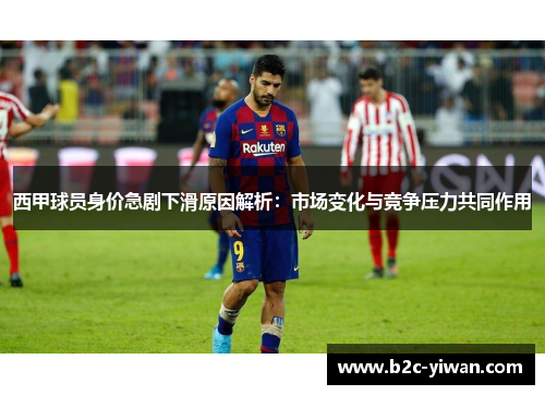 西甲球员身价急剧下滑原因解析：市场变化与竞争压力共同作用