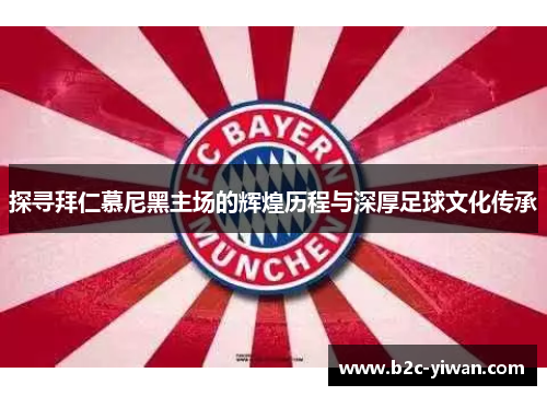 探寻拜仁慕尼黑主场的辉煌历程与深厚足球文化传承