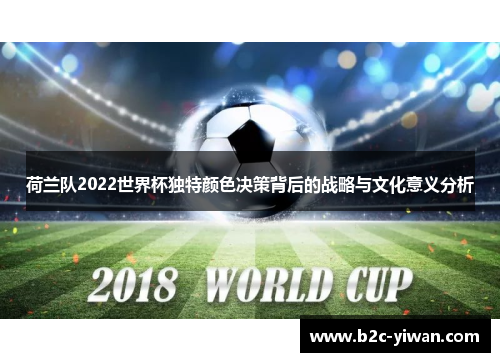 荷兰队2022世界杯独特颜色决策背后的战略与文化意义分析