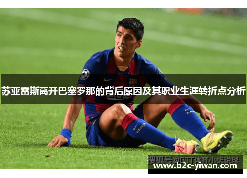 苏亚雷斯离开巴塞罗那的背后原因及其职业生涯转折点分析