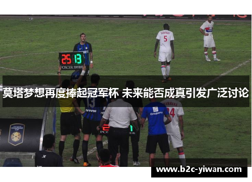 莫塔梦想再度捧起冠军杯 未来能否成真引发广泛讨论