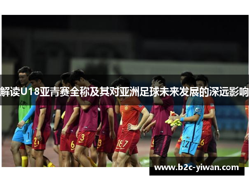 解读U18亚青赛全称及其对亚洲足球未来发展的深远影响
