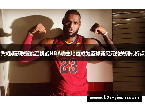 詹姆斯新联盟能否挑战NBA霸主地位成为篮球新纪元的关键转折点