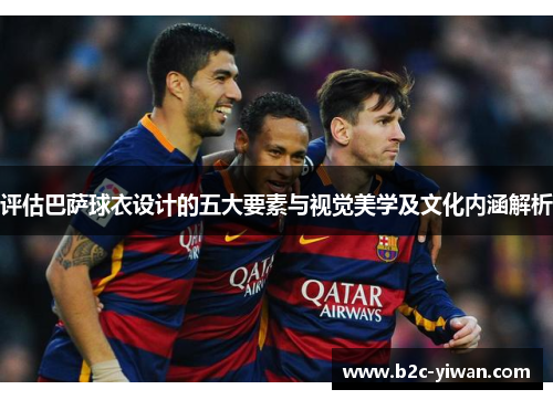 评估巴萨球衣设计的五大要素与视觉美学及文化内涵解析