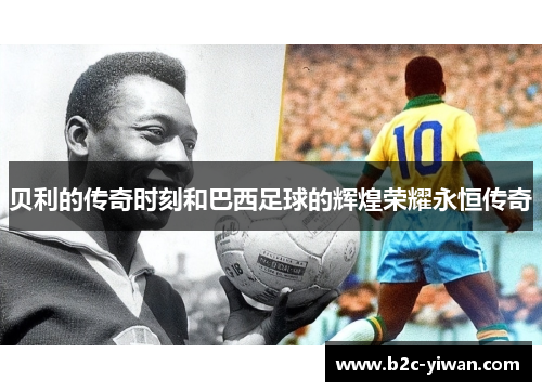 贝利的传奇时刻和巴西足球的辉煌荣耀永恒传奇