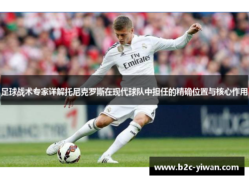 足球战术专家详解托尼克罗斯在现代球队中担任的精确位置与核心作用
