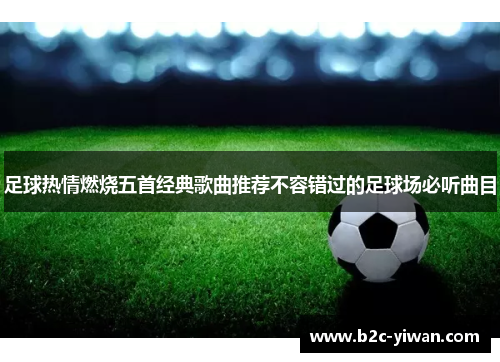 足球热情燃烧五首经典歌曲推荐不容错过的足球场必听曲目