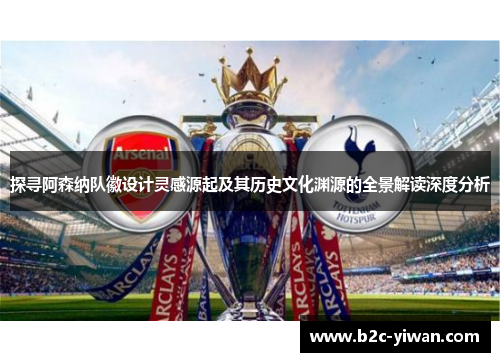 探寻阿森纳队徽设计灵感源起及其历史文化渊源的全景解读深度分析