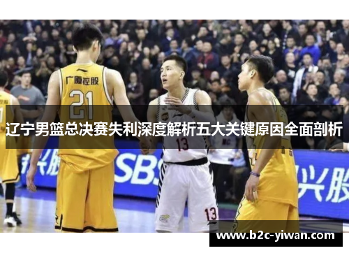 辽宁男篮总决赛失利深度解析五大关键原因全面剖析