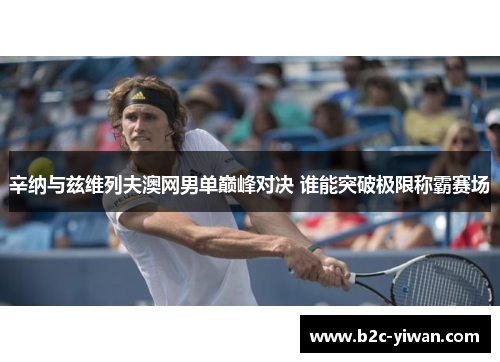辛纳与兹维列夫澳网男单巅峰对决 谁能突破极限称霸赛场