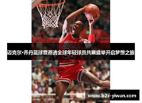 迈克尔·乔丹篮球营邀请全球年轻球员共襄盛举开启梦想之旅