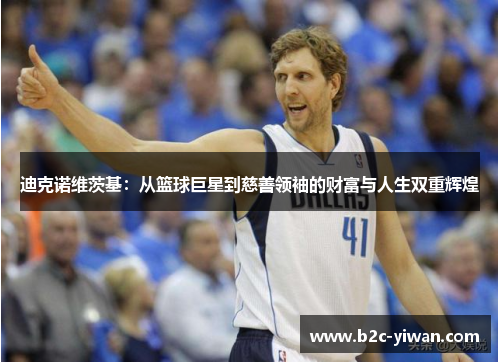 迪克诺维茨基：从篮球巨星到慈善领袖的财富与人生双重辉煌