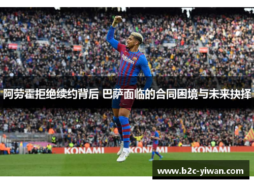 阿劳霍拒绝续约背后 巴萨面临的合同困境与未来抉择