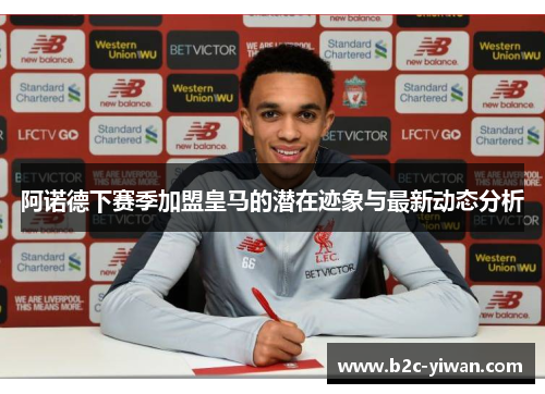 阿诺德下赛季加盟皇马的潜在迹象与最新动态分析