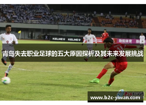 青岛失去职业足球的五大原因探析及其未来发展挑战
