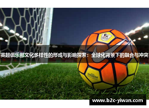 英超俱乐部文化多样性的形成与影响探索：全球化背景下的融合与冲突