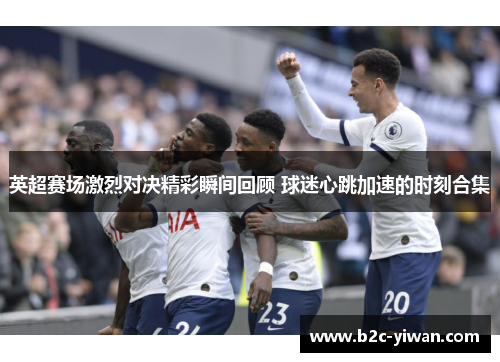 英超赛场激烈对决精彩瞬间回顾 球迷心跳加速的时刻合集