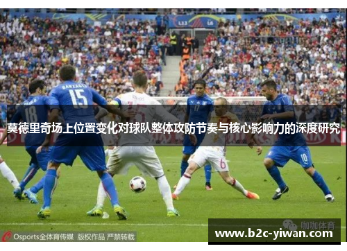 莫德里奇场上位置变化对球队整体攻防节奏与核心影响力的深度研究