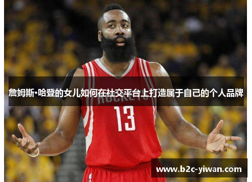 詹姆斯·哈登的女儿如何在社交平台上打造属于自己的个人品牌