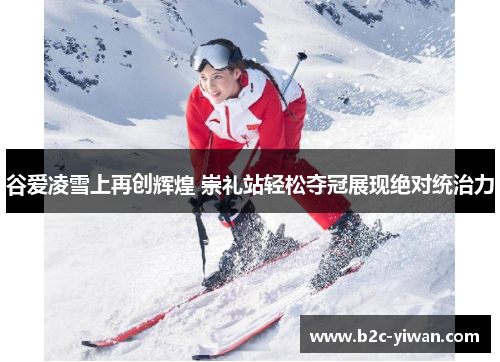 谷爱凌雪上再创辉煌 崇礼站轻松夺冠展现绝对统治力 谷爱凌雪上再创辉煌 崇礼站轻松夺冠展现绝对统治力