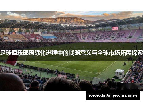 足球俱乐部国际化进程中的战略意义与全球市场拓展探索 足球俱乐部国际化进程中的战略意义与全球市场拓展探索