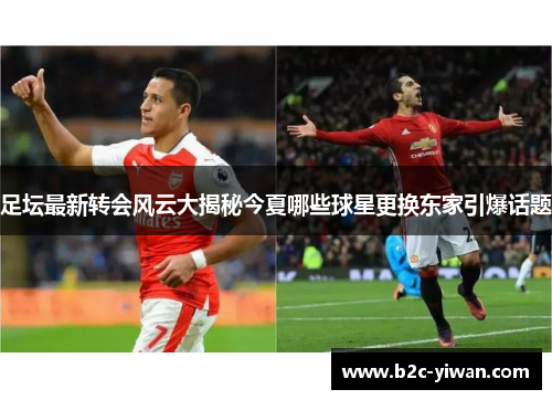 足坛最新转会风云大揭秘今夏哪些球星更换东家引爆话题 足坛最新转会风云大揭秘今夏哪些球星更换东家引爆话题