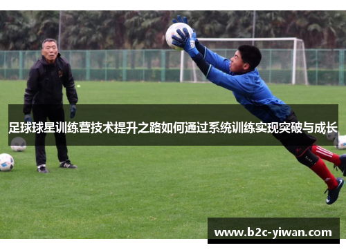 足球球星训练营技术提升之路如何通过系统训练实现突破与成长 足球球星训练营技术提升之路如何通过系统训练实现突破与成长