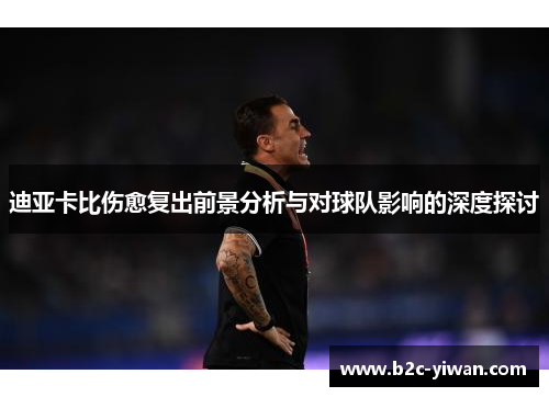 迪亚卡比伤愈复出前景分析与对球队影响的深度探讨 迪亚卡比伤愈复出前景分析与对球队影响的深度探讨