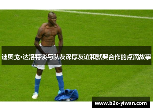 迪奥戈·达洛特谈与队友深厚友谊和默契合作的点滴故事