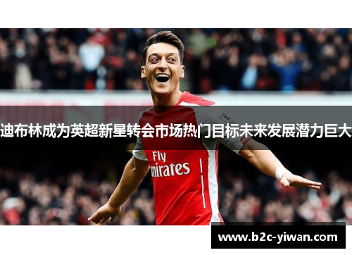 迪布林成为英超新星转会市场热门目标未来发展潜力巨大 迪布林成为英超新星转会市场热门目标未来发展潜力巨大