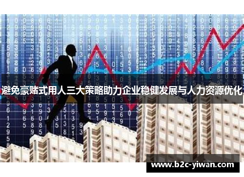 避免豪赌式用人三大策略助力企业稳健发展与人力资源优化 避免豪赌式用人三大策略助力企业稳健发展与人力资源优化