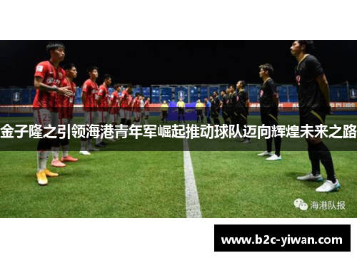 金子隆之引领海港青年军崛起推动球队迈向辉煌未来之路 金子隆之引领海港青年军崛起推动球队迈向辉煌未来之路