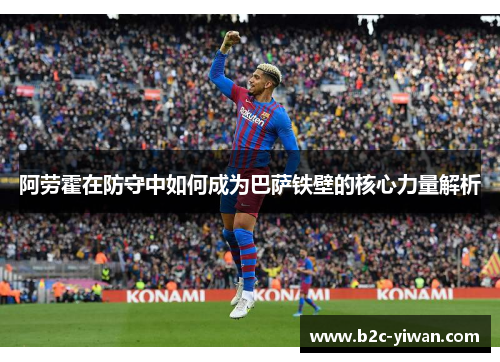 阿劳霍在防守中如何成为巴萨铁壁的核心力量解析 阿劳霍在防守中如何成为巴萨铁壁的核心力量解析