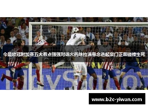 今晨欧冠附加赛五大看点强强对话火药味拉满悬念迭起豪门正面碰撞生死 今晨欧冠附加赛五大看点强强对话火药味拉满悬念迭起豪门正面碰撞生死