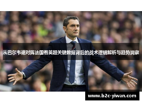 从巴尔韦德对阵法国看英超关键数据背后的战术逻辑解析与趋势洞察 从巴尔韦德对阵法国看英超关键数据背后的战术逻辑解析与趋势洞察