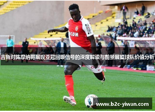 吉鲁对阵摩纳哥展现亚冠回暖信号的深度解读与前景展望球队价值分析 吉鲁对阵摩纳哥展现亚冠回暖信号的深度解读与前景展望球队价值分析