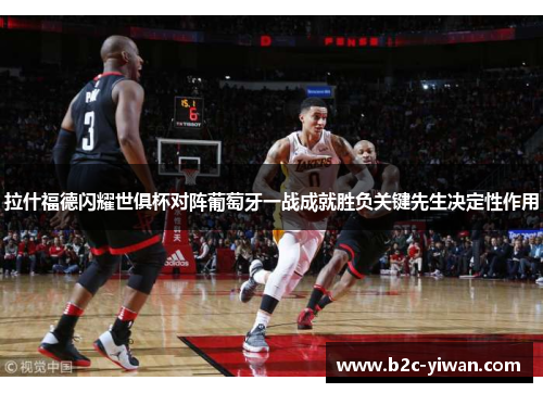 拉什福德闪耀世俱杯对阵葡萄牙一战成就胜负关键先生决定性作用