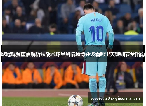 欧冠观赛重点解析从战术球星到临场博弈该看哪里关键细节全指南