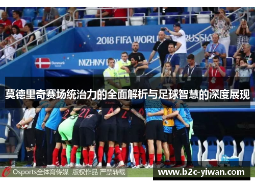 莫德里奇赛场统治力的全面解析与足球智慧的深度展现