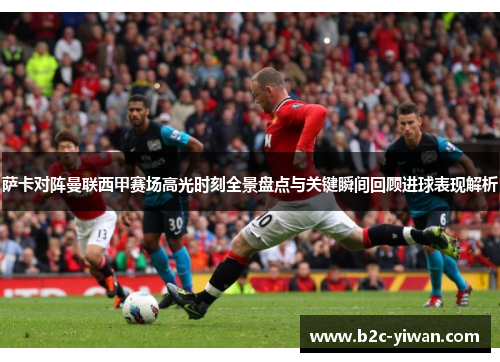 萨卡对阵曼联西甲赛场高光时刻全景盘点与关键瞬间回顾进球表现解析